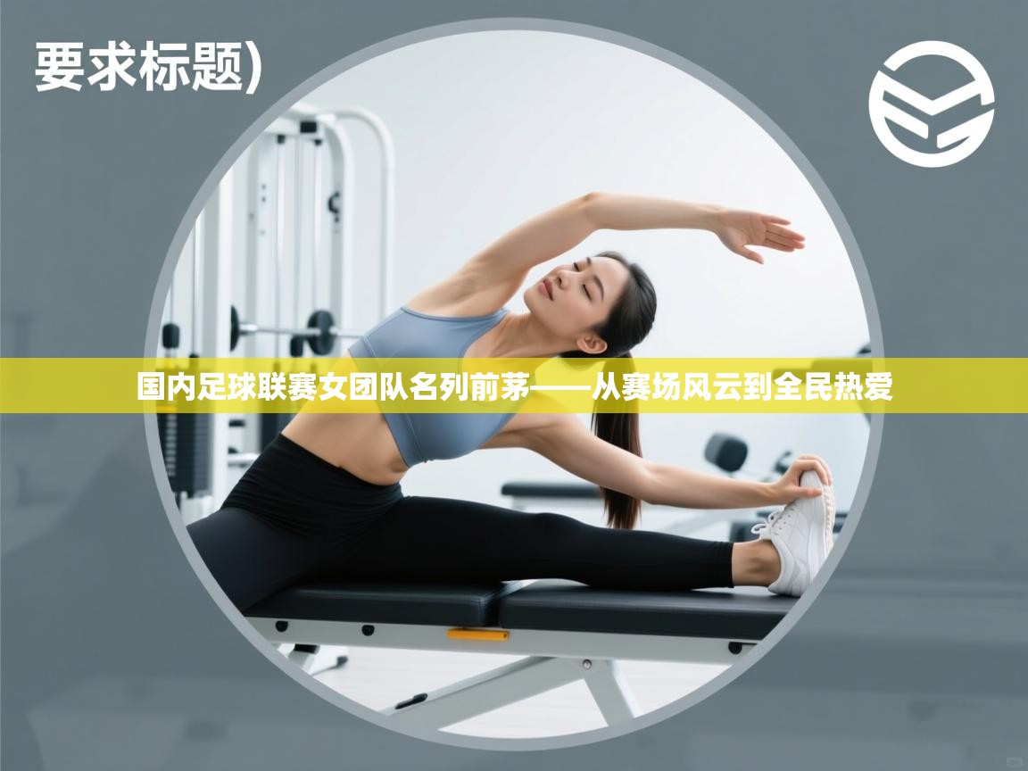 国内足球联赛女团队名列前茅——从赛场风云到全民热爱  第2张