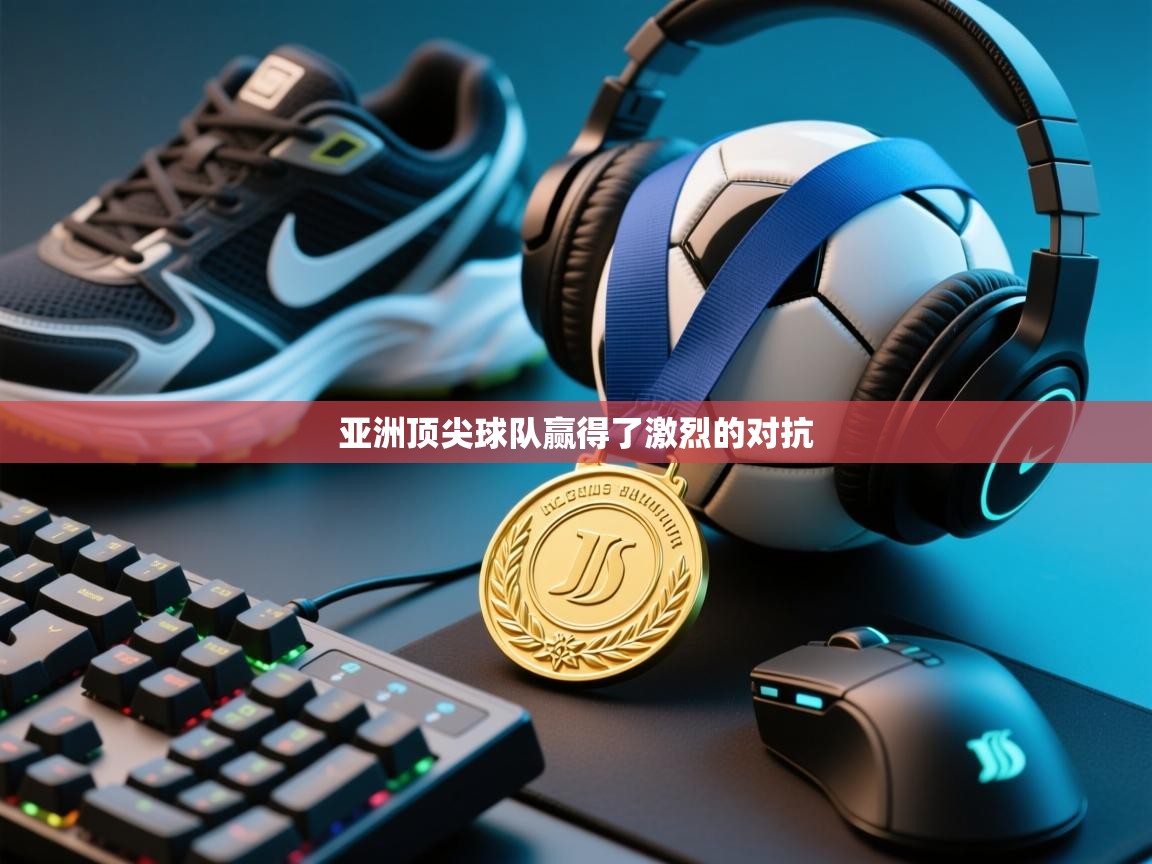 亚洲顶尖球队赢得了激烈的对抗  第1张