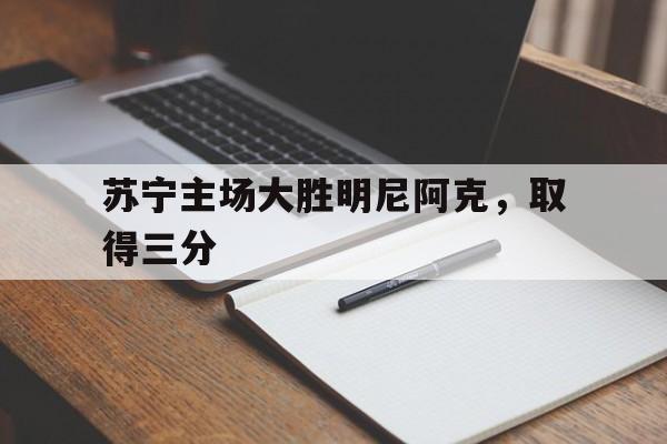 澳亚国际最新网址-苏宁主场大胜明尼阿克，取得三分的简单介绍